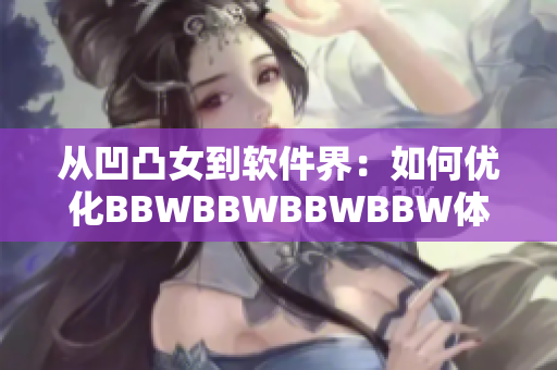 从凹凸女到软件界：如何优化BBWBBWBBWBBW体验