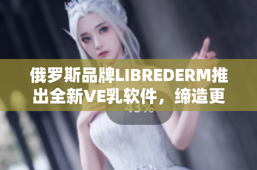 俄罗斯品牌LIBREDERM推出全新VE乳软件，缔造更健康美肌