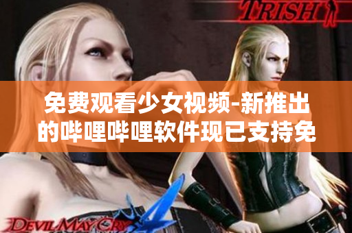 免费观看少女视频-新推出的哔哩哔哩软件现已支持免费观看