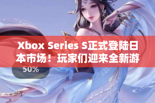 Xbox Series S正式登陆日本市场！玩家们迎来全新游戏体验！
