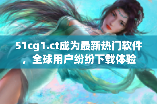 51cg1.ct成为最新热门软件，全球用户纷纷下载体验