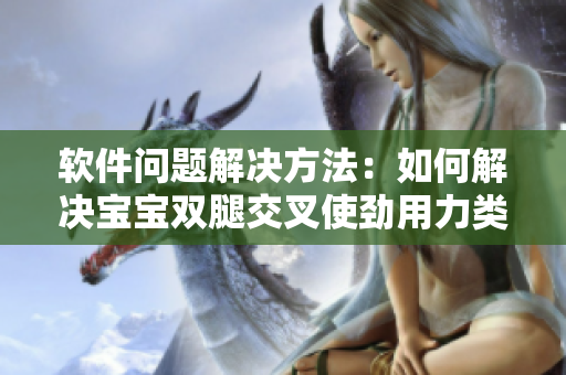 软件问题解决方法：如何解决宝宝双腿交叉使劲用力类似的错误？