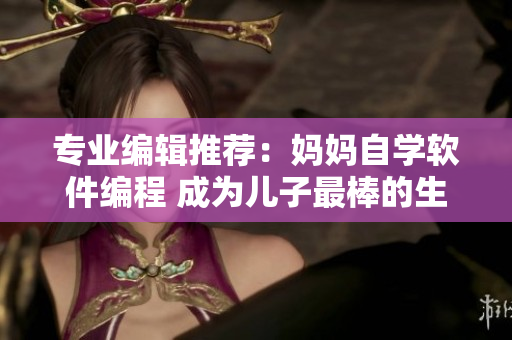 专业编辑推荐：妈妈自学软件编程 成为儿子最棒的生日礼物