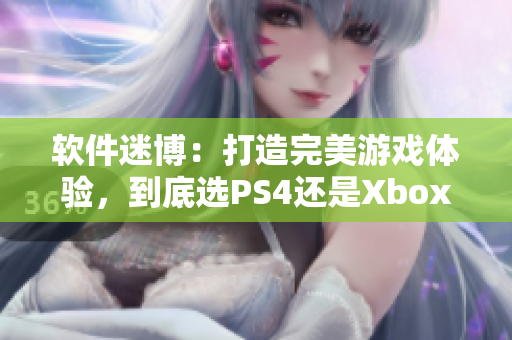 软件迷博：打造完美游戏体验，到底选PS4还是Xbox？
