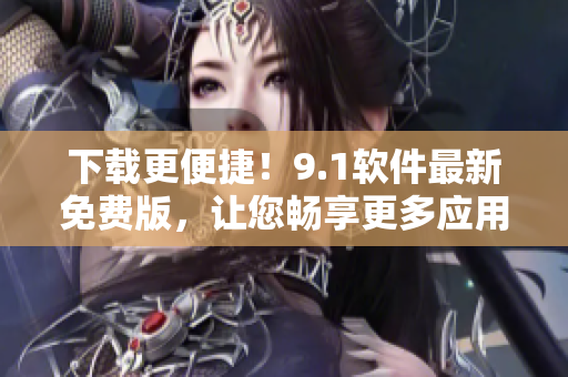 下载更便捷！9.1软件最新免费版，让您畅享更多应用体验