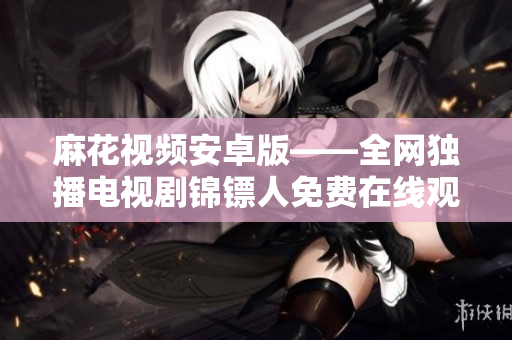 麻花视频安卓版——全网独播电视剧锦镖人免费在线观看