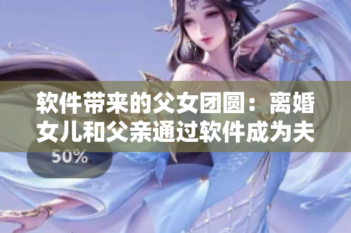 软件带来的父女团圆：离婚女儿和父亲通过软件成为夫妻