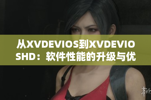 从XVDEVIOS到XVDEVIOSHD：软件性能的升级与优化