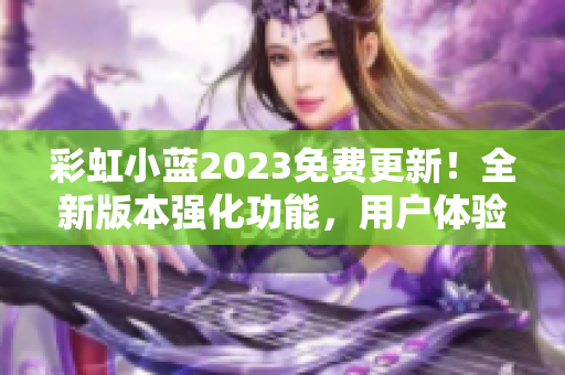 彩虹小蓝2023免费更新！全新版本强化功能，用户体验升级！