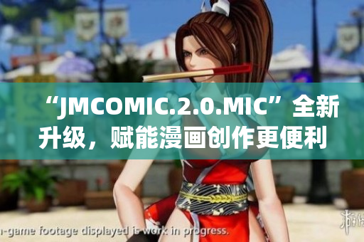 “JMCOMIC.2.0.MIC”全新升级，赋能漫画创作更便利