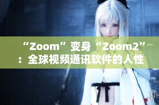 “Zoom”变身“Zoom2”：全球视频通讯软件的人性化升级