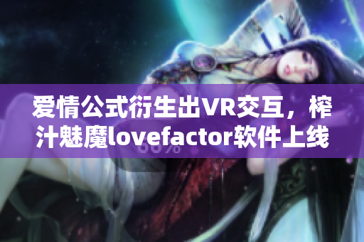 爱情公式衍生出VR交互，榨汁魅魔lovefactor软件上线