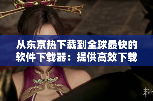 从东京热下载到全球最快的软件下载器：提供高效下载的完美选择