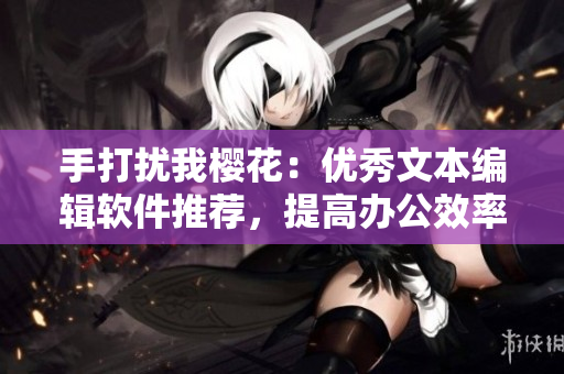 手打扰我樱花：优秀文本编辑软件推荐，提高办公效率！