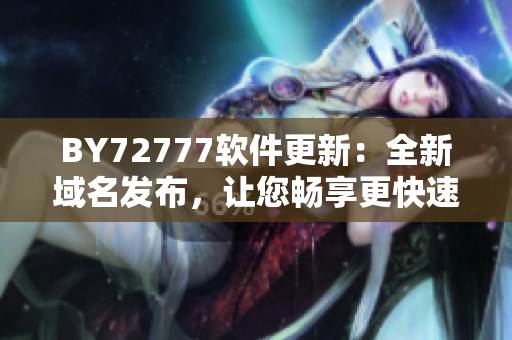 BY72777软件更新：全新域名发布，让您畅享更快速的使用体验！