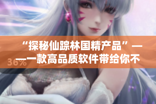 “探秘仙踪林国精产品”——一款高品质软件带给你不一样的视觉体验