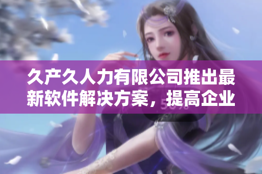 久产久人力有限公司推出最新软件解决方案，提高企业效率及降低成本。