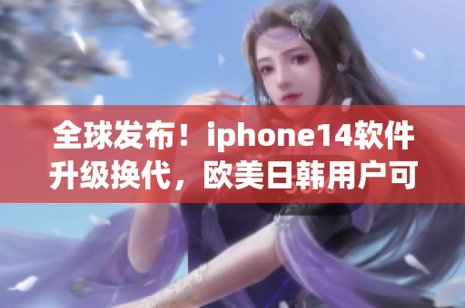 全球发布！iphone14软件升级换代，欧美日韩用户可尝鲜！