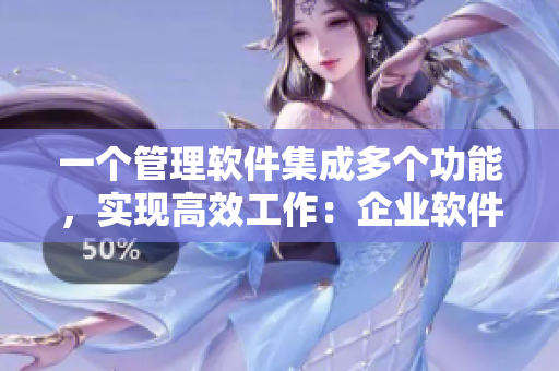 一个管理软件集成多个功能，实现高效工作：企业软件的大团圆