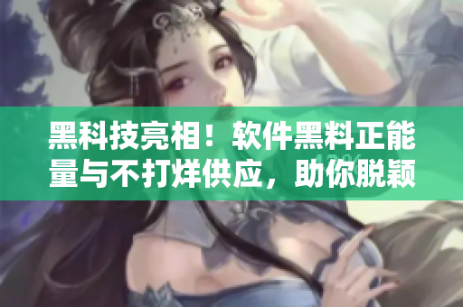 黑科技亮相！软件黑料正能量与不打烊供应，助你脱颖而出！