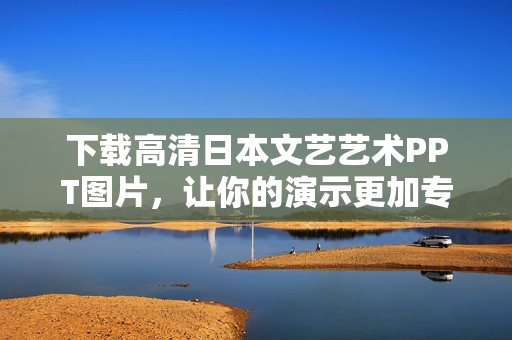 下载高清日本文艺艺术PPT图片，让你的演示更加专业精准