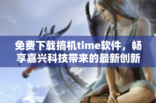 免费下载搞机time软件，畅享嘉兴科技带来的最新创新！