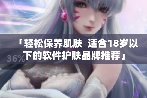 「轻松保养肌肤  适合18岁以下的软件护肤品牌推荐」