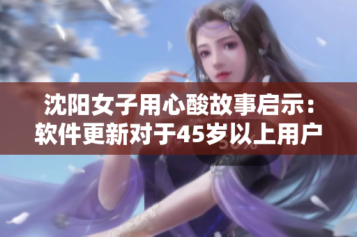 沈阳女子用心酸故事启示：软件更新对于45岁以上用户尤为重要