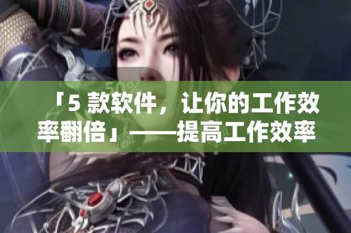 「5 款软件，让你的工作效率翻倍」——提高工作效率的 5 个神器