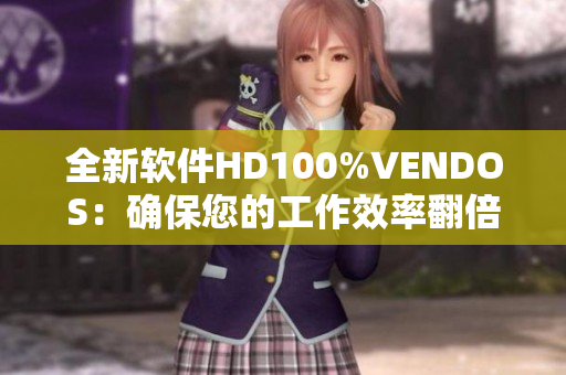 全新软件HD100%VENDOS：确保您的工作效率翻倍提升