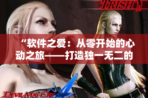 “软件之爱：从零开始的心动之旅——打造独一无二的软件体验！”