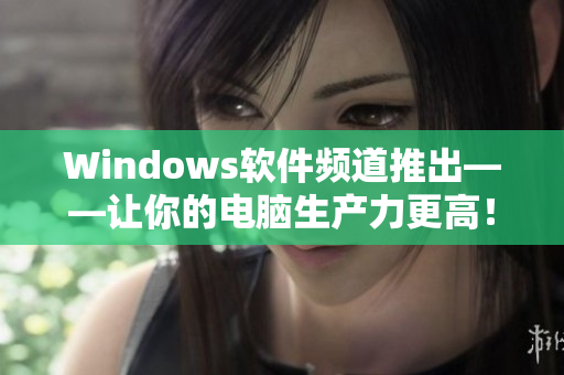 Windows软件频道推出——让你的电脑生产力更高！