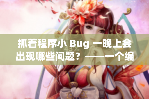 抓着程序小 Bug 一晚上会出现哪些问题？——一个编辑的探讨