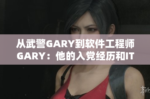 从武警GARY到软件工程师GARY：他的入党经历和IT转型之路