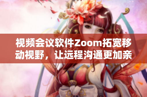 视频会议软件Zoom拓宽移动视野，让远程沟通更加亲密