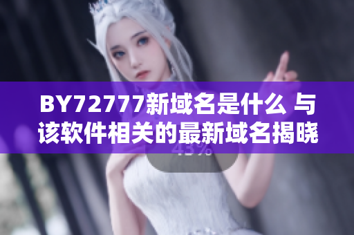 BY72777新域名是什么 与该软件相关的最新域名揭晓