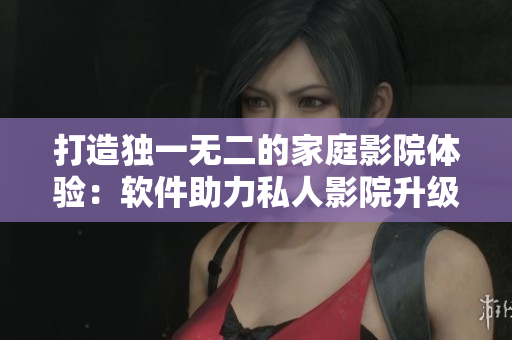 打造独一无二的家庭影院体验：软件助力私人影院升级