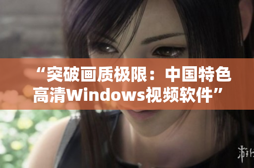 “突破画质极限：中国特色高清Windows视频软件”