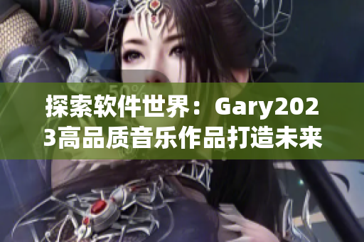 探索软件世界：Gary2023高品质音乐作品打造未来科技感