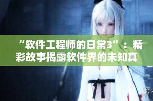 “软件工程师的日常3”：精彩故事揭露软件界的未知真相！