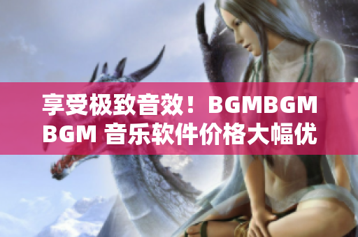 享受极致音效！BGMBGMBGM 音乐软件价格大幅优惠，提升听觉体验！