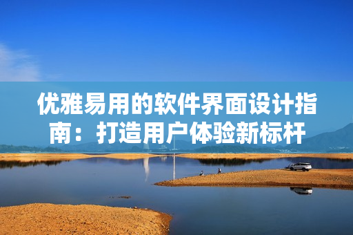 优雅易用的软件界面设计指南：打造用户体验新标杆