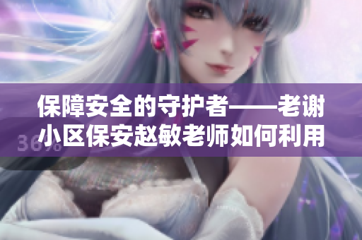 保障安全的守护者——老谢小区保安赵敏老师如何利用软件提升服务质量