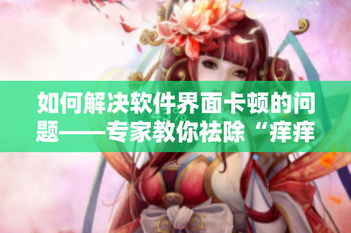 如何解决软件界面卡顿的问题——专家教你祛除“痒痒”