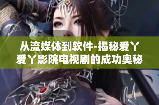 从流媒体到软件-揭秘爱丫爱丫影院电视剧的成功奥秘