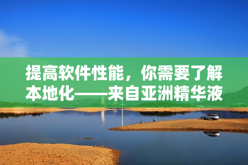 提高软件性能，你需要了解本地化——来自亚洲精华液的启示