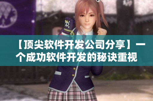 【顶尖软件开发公司分享】一个成功软件开发的秘诀重视用户体验