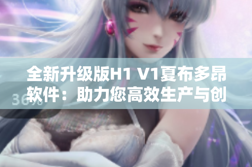 全新升级版H1 V1夏布多昂软件：助力您高效生产与创作