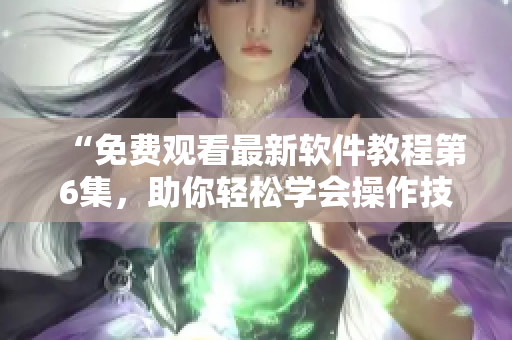 “免费观看最新软件教程第6集，助你轻松学会操作技巧”
