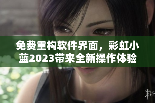 免费重构软件界面，彩虹小蓝2023带来全新操作体验